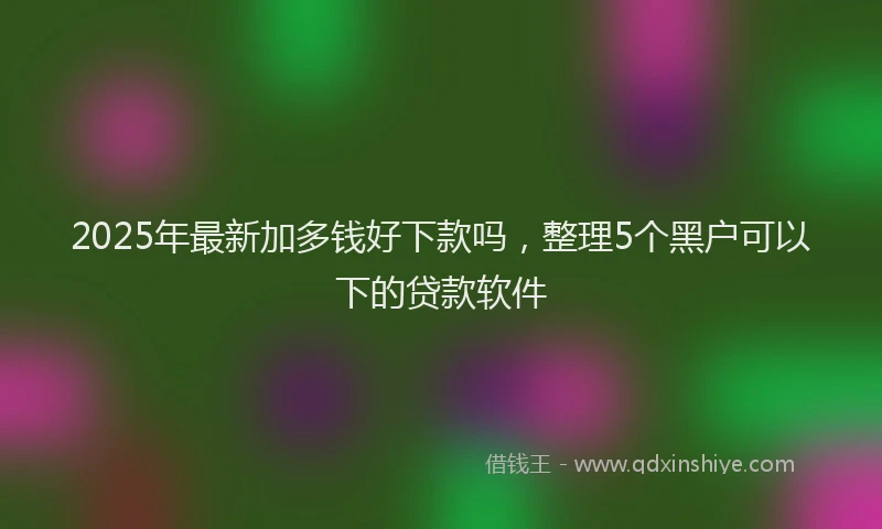 2025年最新加多钱好下款吗，整理5个黑户可以下的贷款软件