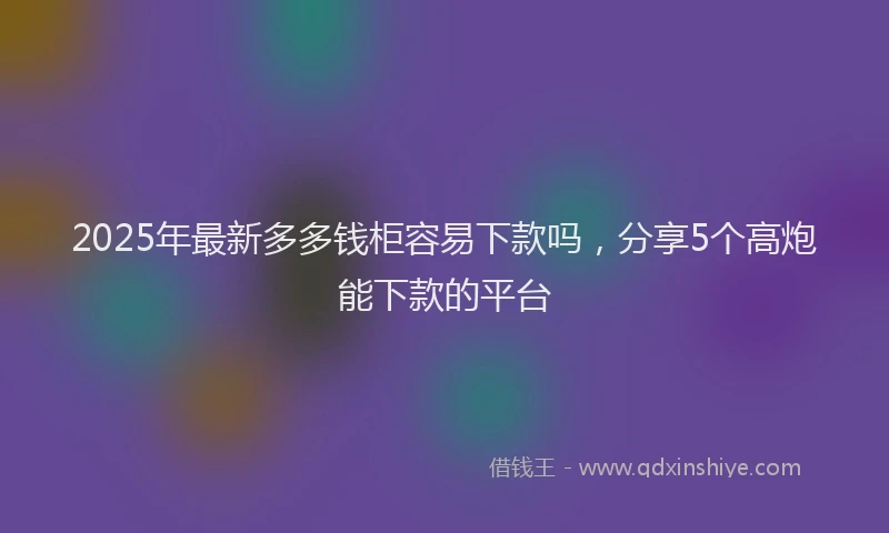 2025年最新多多钱柜容易下款吗，分享5个高炮能下款的平台