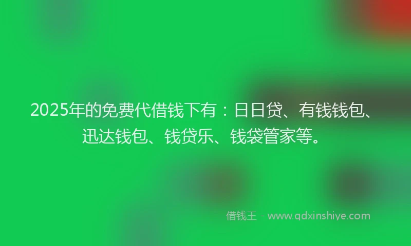 2025年的免费代借钱下有：日日贷、有钱钱包、迅达钱包、钱贷乐、钱袋管家等。