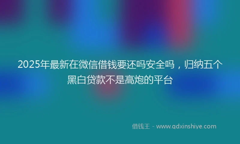 2025年最新在微信借钱要还吗安全吗，归纳五个黑白贷款不是高炮的平台