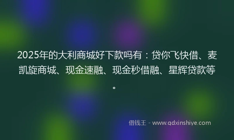 2025年的大利商城好下款吗有：贷你飞快借、麦凯旋商城、现金速融、现金秒借融、星辉贷款等。