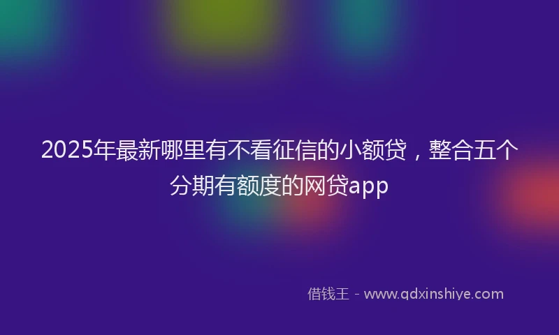 2025年最新哪里有不看征信的小额贷，整合五个分期有额度的网贷app