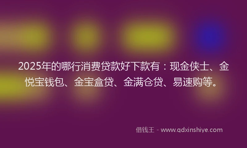 2025年的哪行消费贷款好下款有：现金侠士、金悦宝钱包、金宝盒贷、金满仓贷、易速购等。