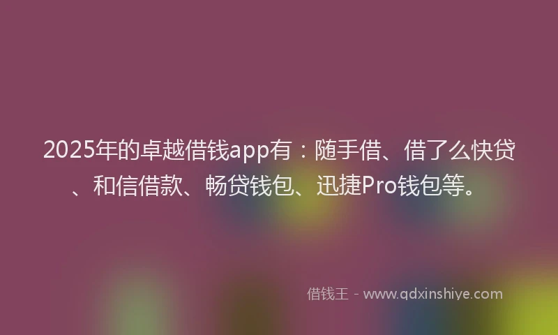 2025年的卓越借钱app有：随手借、借了么快贷、和信借款、畅贷钱包、迅捷Pro钱包等。