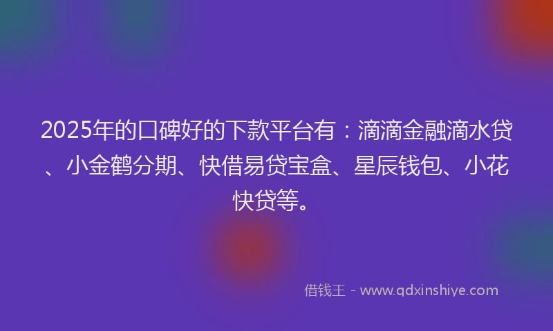 2025年的口碑好的下款平台有：滴滴金融滴水贷、小金鹤分期、快借易贷宝盒、星辰钱包、小花快贷等。