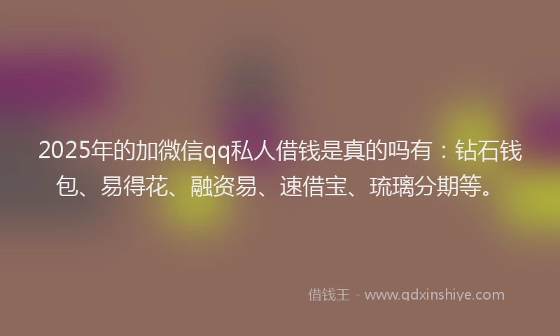 2025年的加微信qq私人借钱是真的吗有：钻石钱包、易得花、融资易、速借宝、琉璃分期等。