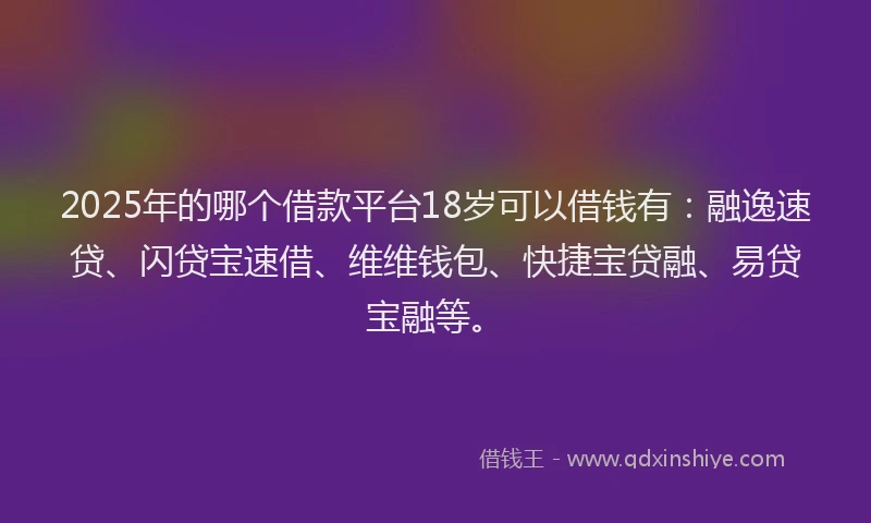 2025年的哪个借款平台18岁可以借钱有：融逸速贷、闪贷宝速借、维维钱包、快捷宝贷融、易贷宝融等。