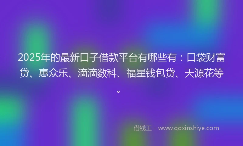 2025年的最新口子借款平台有哪些有：口袋财富贷、惠众乐、滴滴数科、福星钱包贷、天源花等。