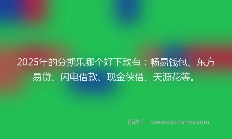 2025年的分期乐哪个好下款有：畅易钱包、东方易贷、闪电借款、现金侠借、天源花等。