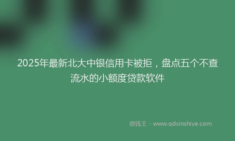 2025年最新北大中银信用卡被拒，盘点五个不查流水的小额度贷款软件