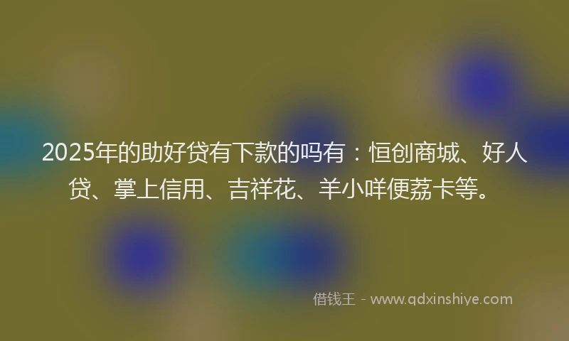 2025年的助好贷有下款的吗有：恒创商城、好人贷、掌上信用、吉祥花、羊小咩便荔卡等。