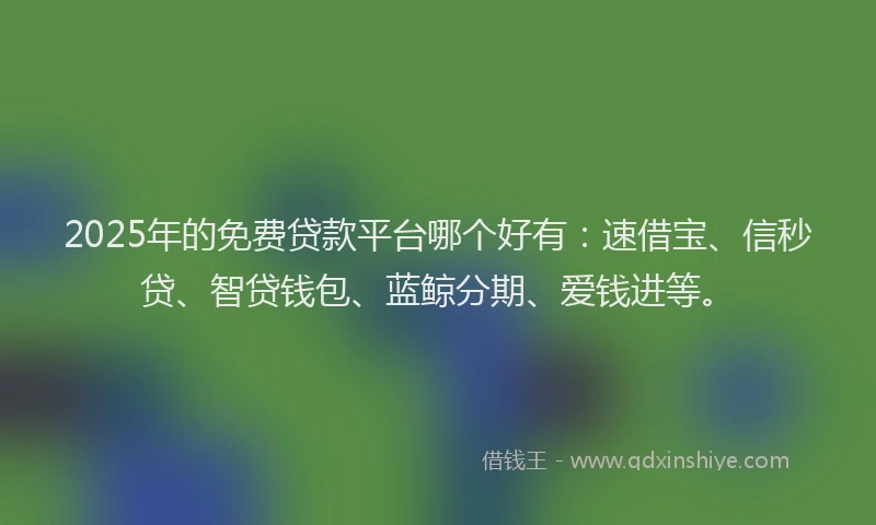 2025年的免费贷款平台哪个好有：速借宝、信秒贷、智贷钱包、蓝鲸分期、爱钱进等。
