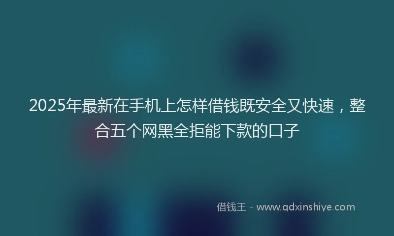 2025年最新在手机上怎样借钱既安全又快速，整合五个网黑全拒能下款的口子