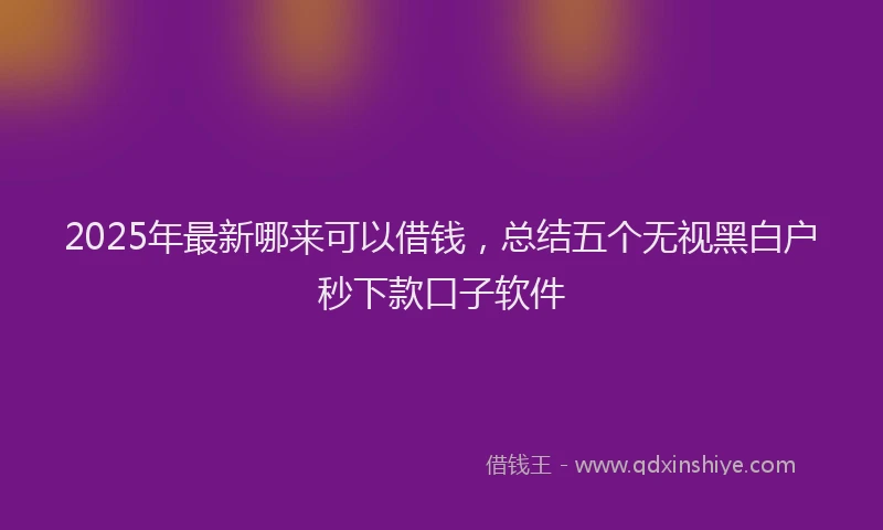 2025年最新哪来可以借钱，总结五个无视黑白户秒下款口子软件