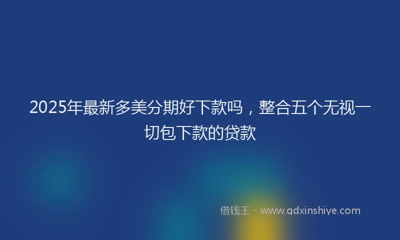 2025年最新多美分期好下款吗，整合五个无视一切包下款的贷款