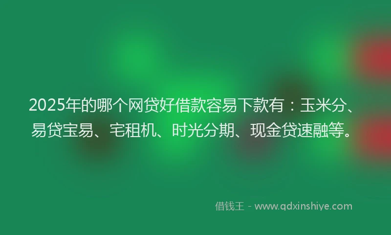 2025年的哪个网贷好借款容易下款有：玉米分、易贷宝易、宅租机、时光分期、现金贷速融等。