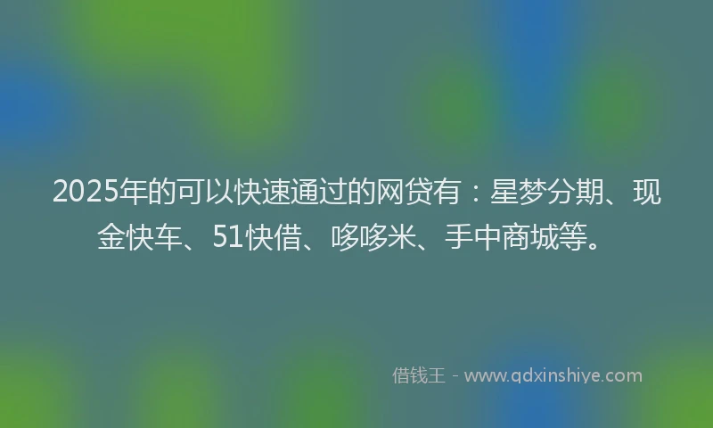 2025年的可以快速通过的网贷有：星梦分期、现金快车、51快借、哆哆米、手中商城等。