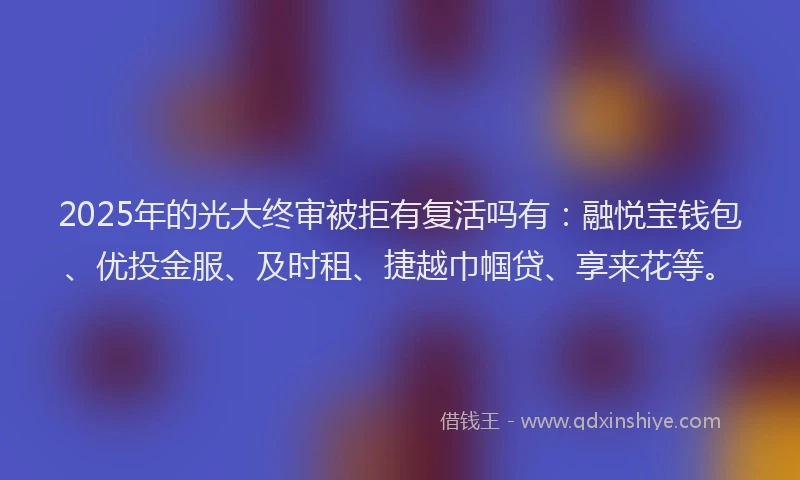 2025年的光大终审被拒有复活吗有：融悦宝钱包、优投金服、及时租、捷越巾帼贷、享来花等。