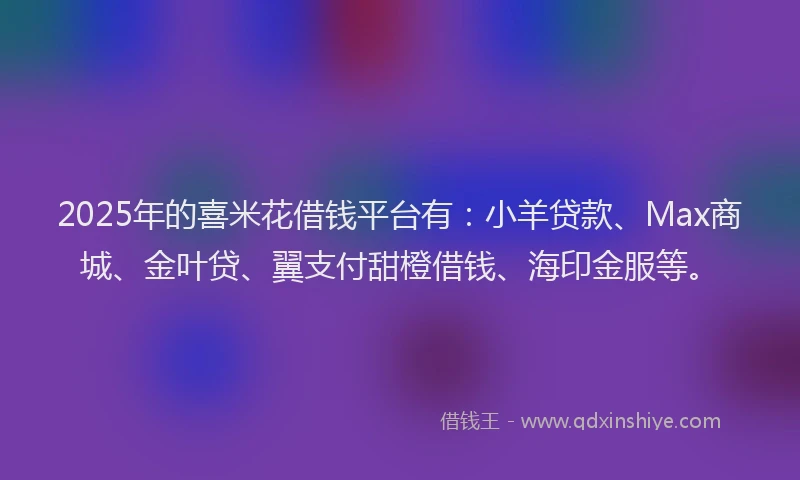 2025年的喜米花借钱平台有：小羊贷款、Max商城、金叶贷、翼支付甜橙借钱、海印金服等。
