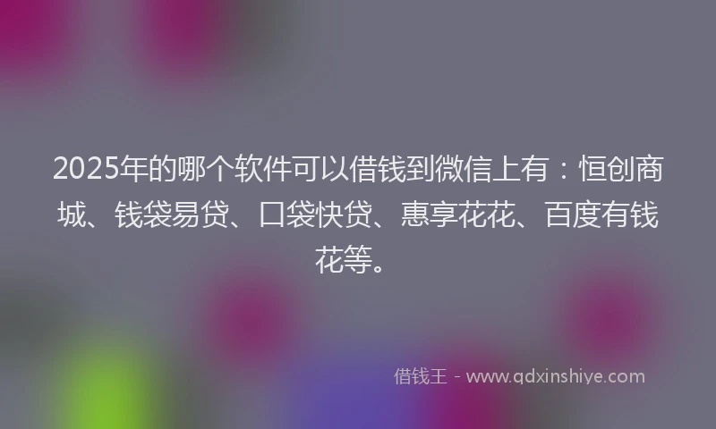 2025年的哪个软件可以借钱到微信上有：恒创商城、钱袋易贷、口袋快贷、惠享花花、百度有钱花等。