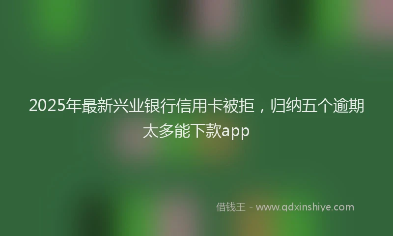 2025年最新兴业银行信用卡被拒，归纳五个逾期太多能下款app