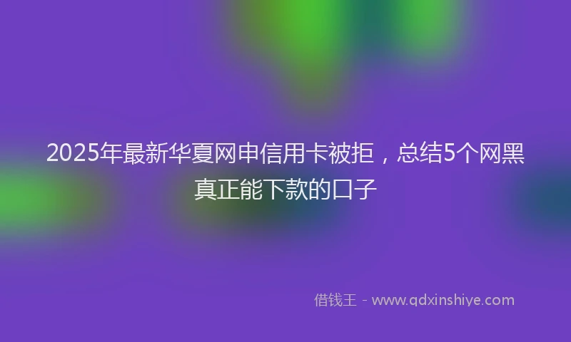 2025年最新华夏网申信用卡被拒，总结5个网黑真正能下款的口子
