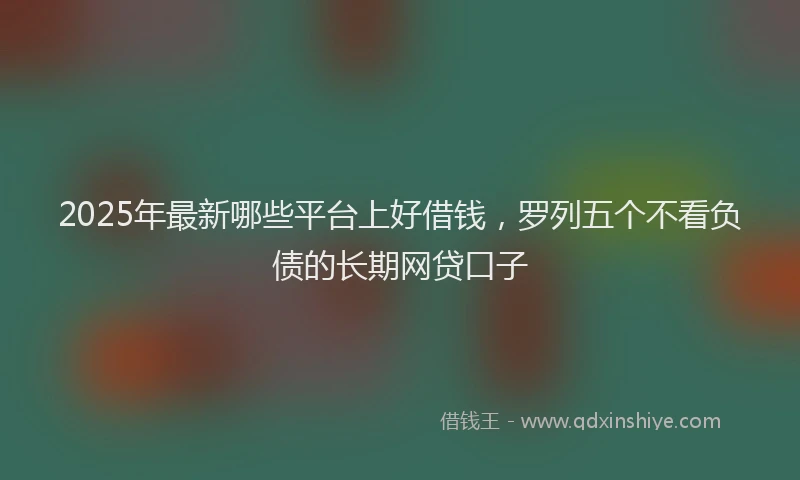 2025年最新哪些平台上好借钱，罗列五个不看负债的长期网贷口子