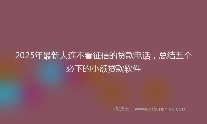 2025年最新大连不看征信的贷款电话，总结五个必下的小额贷款软件