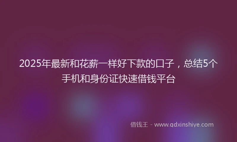 2025年最新和花薪一样好下款的口子，总结5个手机和身份证快速借钱平台