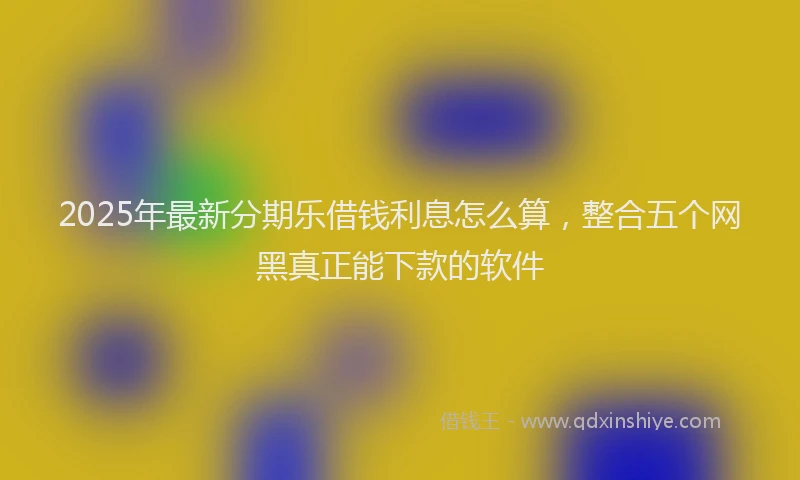 2025年最新分期乐借钱利息怎么算，整合五个网黑真正能下款的软件