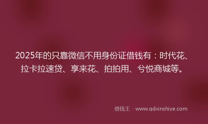 2025年的只靠微信不用身份证借钱有：时代花、拉卡拉速贷、享来花、拍拍用、兮悦商城等。