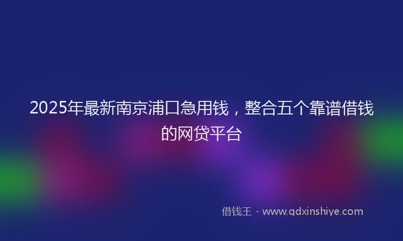 2025年最新南京浦口急用钱，整合五个靠谱借钱的网贷平台