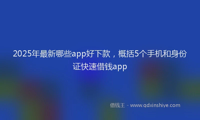 2025年最新哪些app好下款，概括5个手机和身份证快速借钱app
