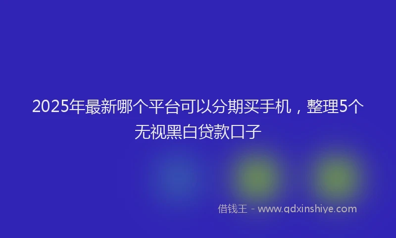 2025年最新哪个平台可以分期买手机，整理5个无视黑白贷款口子