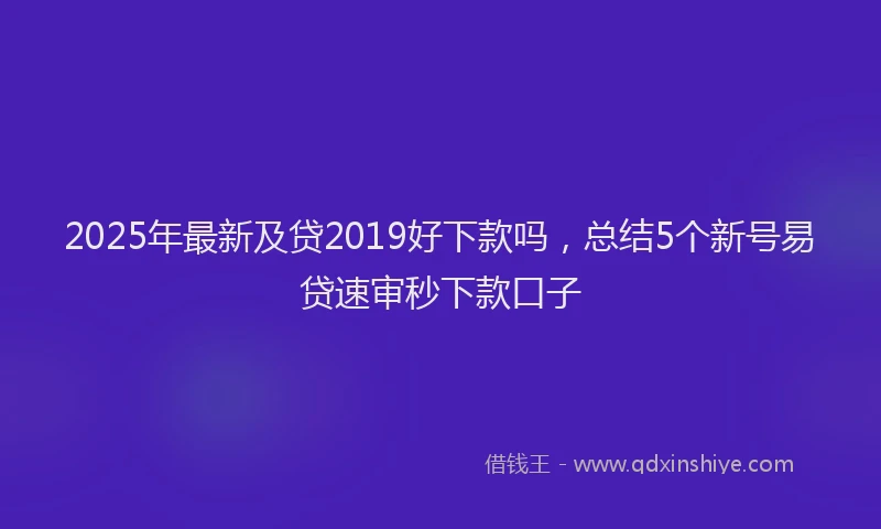 2025年最新及贷2019好下款吗，总结5个新号易贷速审秒下款口子