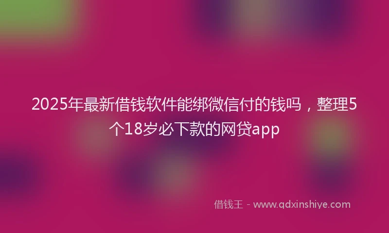 2025年最新借钱软件能绑微信付的钱吗，整理5个18岁必下款的网贷app