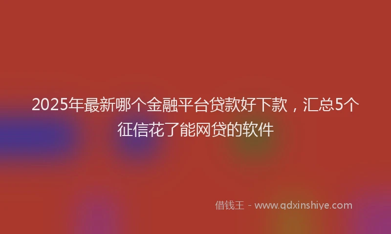 2025年最新哪个金融平台贷款好下款，汇总5个征信花了能网贷的软件