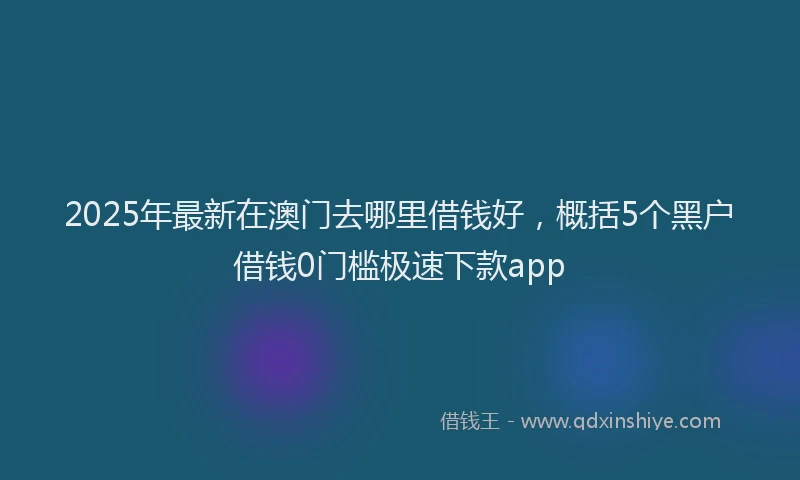 2025年最新在澳门去哪里借钱好，概括5个黑户借钱0门槛极速下款app