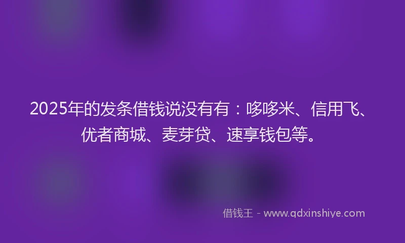 2025年的发条借钱说没有有：哆哆米、信用飞、优者商城、麦芽贷、速享钱包等。