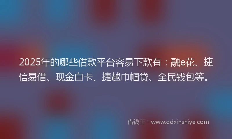2025年的哪些借款平台容易下款有：融e花、捷信易借、现金白卡、捷越巾帼贷、全民钱包等。