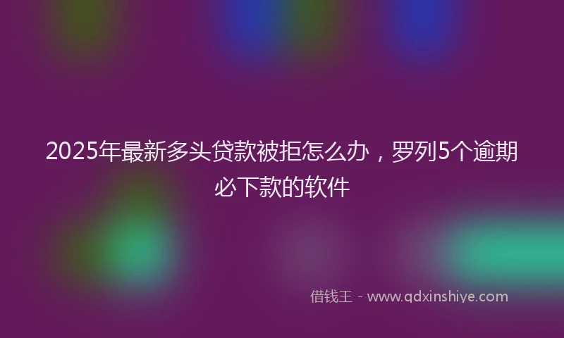 2025年最新多头贷款被拒怎么办，罗列5个逾期必下款的软件