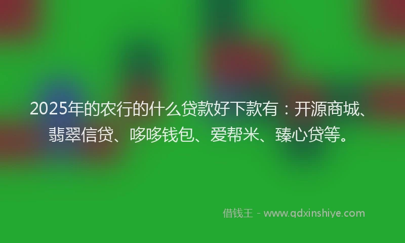 2025年的农行的什么贷款好下款有：开源商城、翡翠信贷、哆哆钱包、爱帮米、臻心贷等。