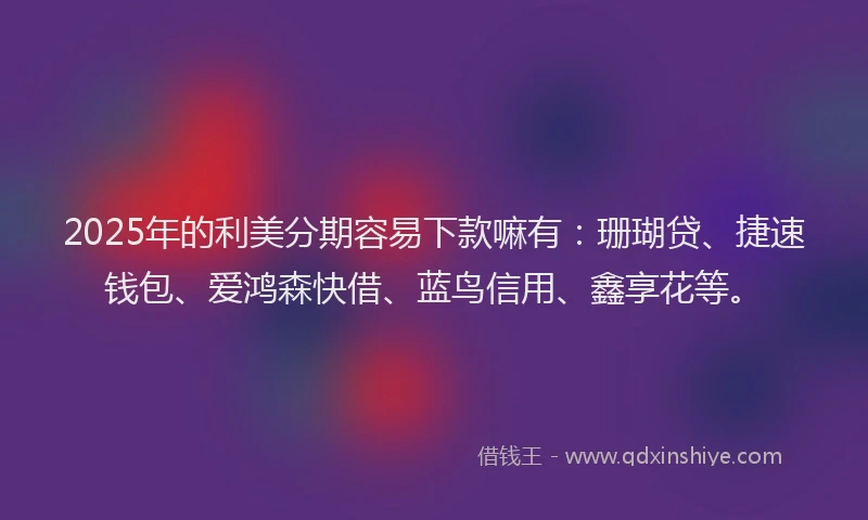 2025年的利美分期容易下款嘛有：珊瑚贷、捷速钱包、爱鸿森快借、蓝鸟信用、鑫享花等。