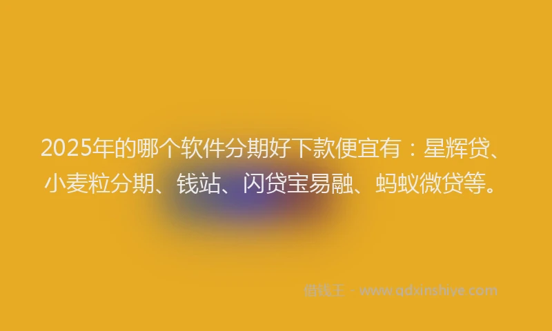 2025年的哪个软件分期好下款便宜有：星辉贷、小麦粒分期、钱站、闪贷宝易融、蚂蚁微贷等。