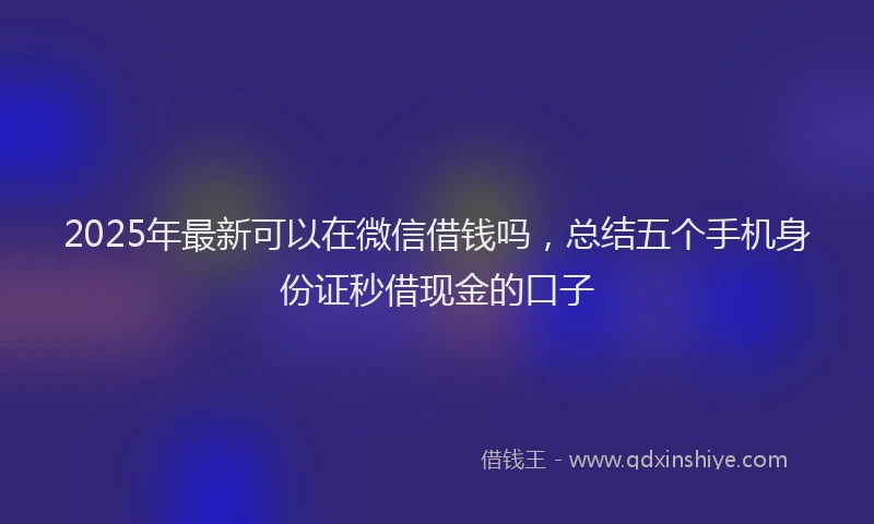 2025年最新可以在微信借钱吗，总结五个手机身份证秒借现金的口子