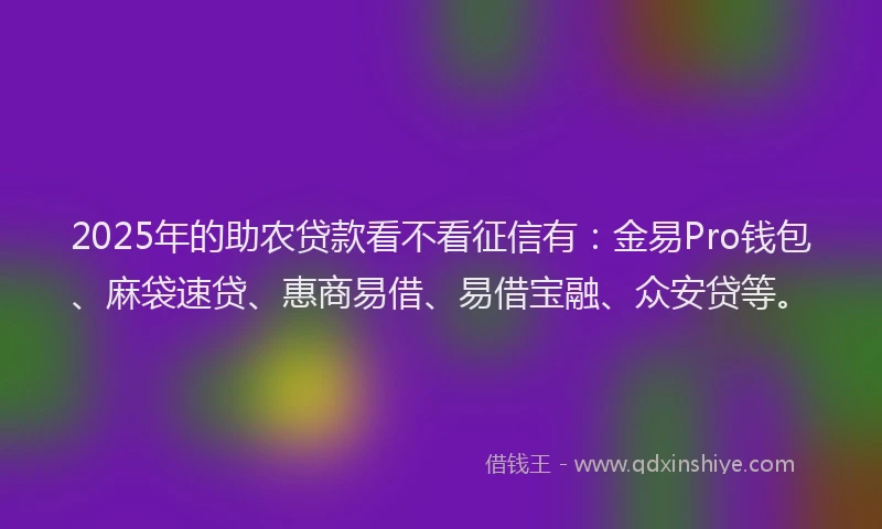 2025年的助农贷款看不看征信有：金易Pro钱包、麻袋速贷、惠商易借、易借宝融、众安贷等。