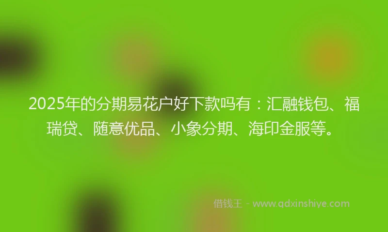 2025年的分期易花户好下款吗有：汇融钱包、福瑞贷、随意优品、小象分期、海印金服等。