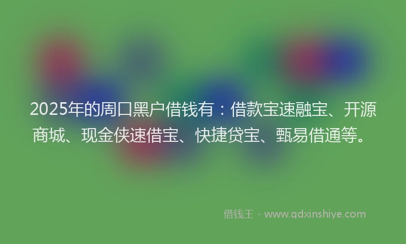 2025年的周口黑户借钱有：借款宝速融宝、开源商城、现金侠速借宝、快捷贷宝、甄易借通等。