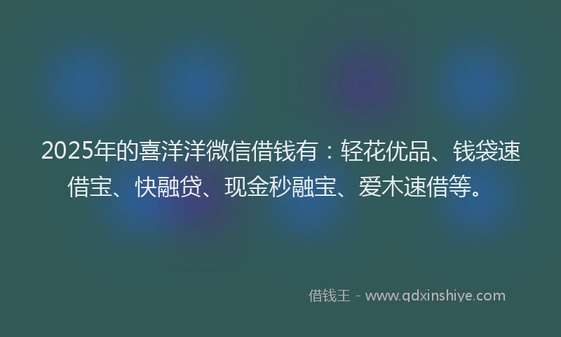 2025年的喜洋洋微信借钱有：轻花优品、钱袋速借宝、快融贷、现金秒融宝、爱木速借等。