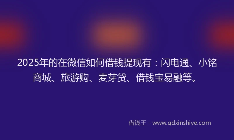 2025年的在微信如何借钱提现有：闪电通、小铭商城、旅游购、麦芽贷、借钱宝易融等。
